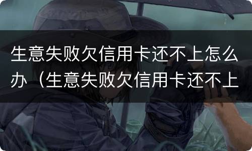 生意失败欠信用卡还不上怎么办（生意失败欠信用卡还不上怎么办呀）