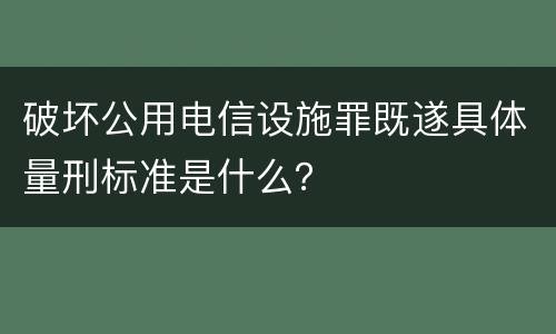 破坏公用电信设施罪既遂具体量刑标准是什么？