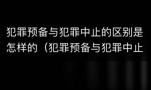 犯罪预备与犯罪中止的区别是怎样的（犯罪预备与犯罪中止的区别是怎样的关系）