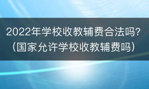 2022年学校收教辅费合法吗？（国家允许学校收教辅费吗）