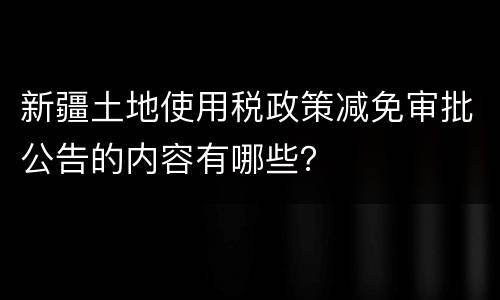 新疆土地使用税政策减免审批公告的内容有哪些？