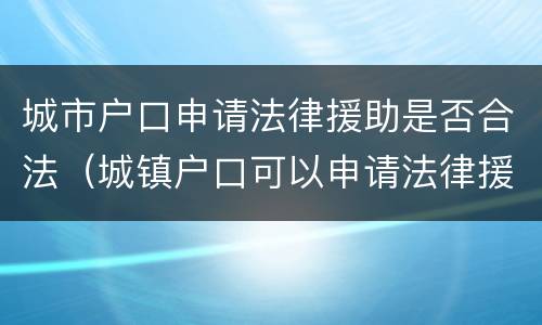 城市户口申请法律援助是否合法（城镇户口可以申请法律援助吗）