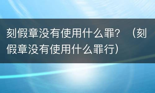 刻假章没有使用什么罪？（刻假章没有使用什么罪行）