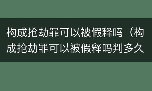 构成抢劫罪可以被假释吗（构成抢劫罪可以被假释吗判多久）