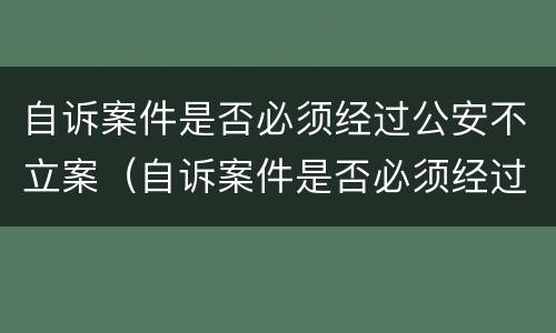 自诉案件是否必须经过公安不立案（自诉案件是否必须经过公安不立案审理）