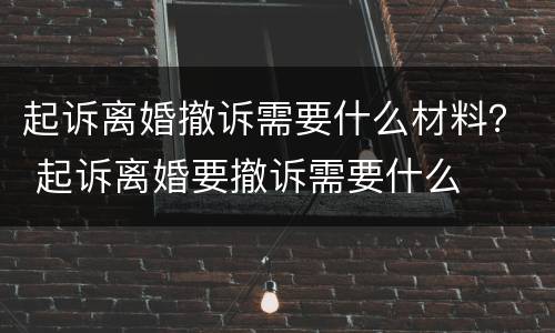 起诉离婚撤诉需要什么材料？ 起诉离婚要撤诉需要什么