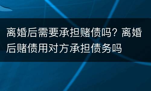 离婚后需要承担赌债吗? 离婚后赌债用对方承担债务吗