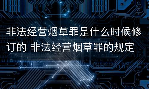 非法经营烟草罪是什么时候修订的 非法经营烟草罪的规定