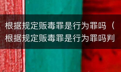 根据规定贩毒罪是行为罪吗（根据规定贩毒罪是行为罪吗判几年）