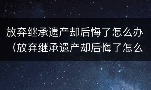 放弃继承遗产却后悔了怎么办（放弃继承遗产却后悔了怎么办呢）