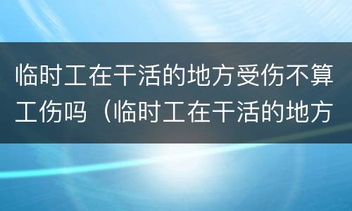 临时工在干活的地方受伤不算工伤吗（临时工在干活的地方受伤不算工伤吗合法吗）