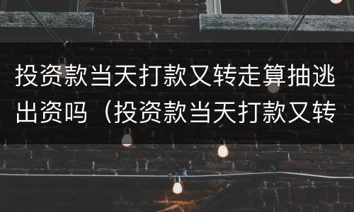 投资款当天打款又转走算抽逃出资吗（投资款当天打款又转走算抽逃出资吗知乎）