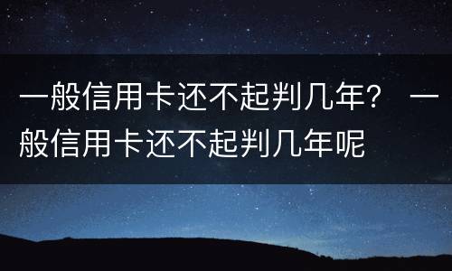 一般信用卡还不起判几年？ 一般信用卡还不起判几年呢