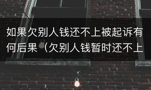 如果欠别人钱还不上被起诉有何后果（欠别人钱暂时还不上被起诉了怎么办?）