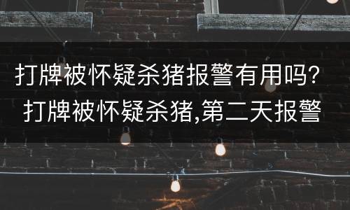 打牌被怀疑杀猪报警有用吗？ 打牌被怀疑杀猪,第二天报警有用吗