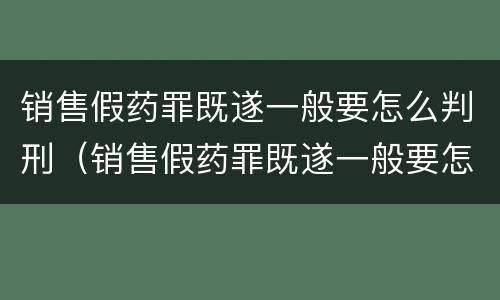 销售假药罪既遂一般要怎么判刑（销售假药罪既遂一般要怎么判刑呢）