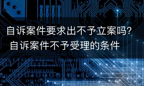 自诉案件要求出不予立案吗？ 自诉案件不予受理的条件