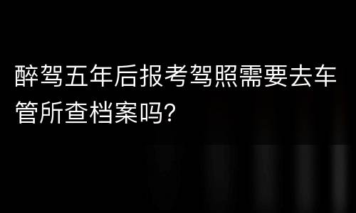 醉驾五年后报考驾照需要去车管所查档案吗？