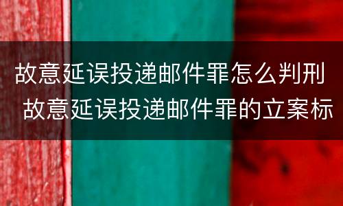 故意延误投递邮件罪怎么判刑 故意延误投递邮件罪的立案标准