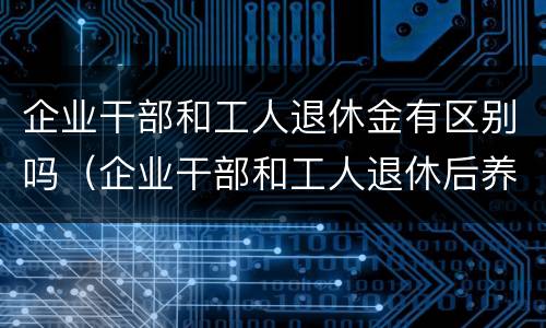 企业干部和工人退休金有区别吗（企业干部和工人退休后养老金一样吗）