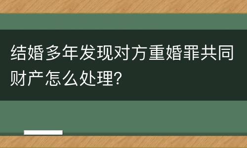 结婚多年发现对方重婚罪共同财产怎么处理？