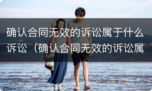 确认合同无效的诉讼属于什么诉讼（确认合同无效的诉讼属于什么诉讼类型）