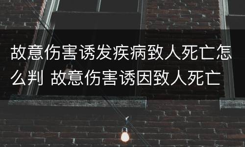 故意伤害诱发疾病致人死亡怎么判 故意伤害诱因致人死亡