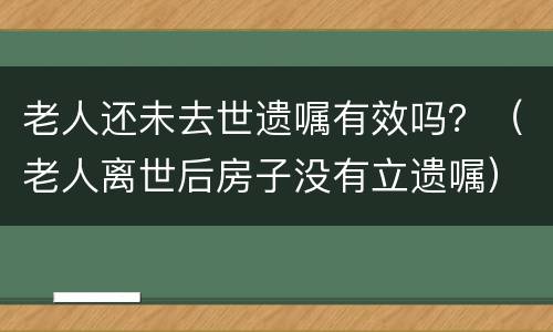 老人还未去世遗嘱有效吗？（老人离世后房子没有立遗嘱）