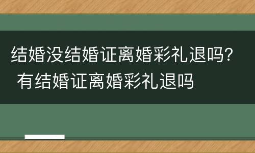 结婚没结婚证离婚彩礼退吗？ 有结婚证离婚彩礼退吗