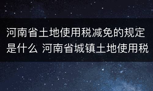 河南省土地使用税减免的规定是什么 河南省城镇土地使用税减免文件