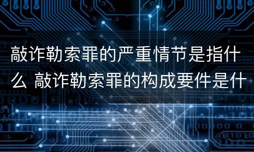 敲诈勒索罪的严重情节是指什么 敲诈勒索罪的构成要件是什么