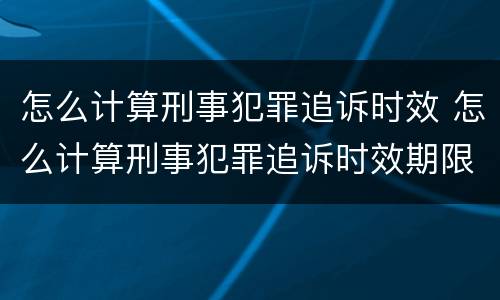 怎么计算刑事犯罪追诉时效 怎么计算刑事犯罪追诉时效期限