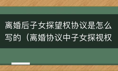 离婚后子女探望权协议是怎么写的（离婚协议中子女探视权可以怎么写）