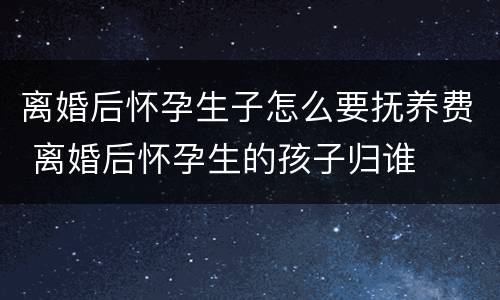 离婚后怀孕生子怎么要抚养费 离婚后怀孕生的孩子归谁