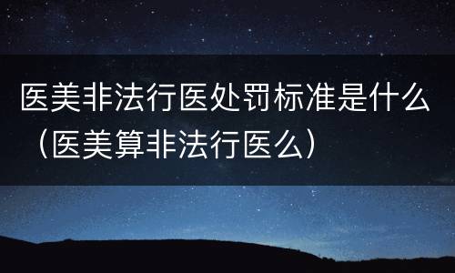 医美非法行医处罚标准是什么（医美算非法行医么）