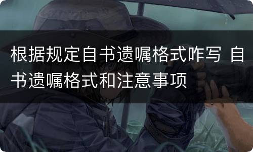 根据规定自书遗嘱格式咋写 自书遗嘱格式和注意事项