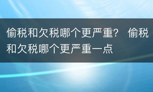 偷税和欠税哪个更严重？ 偷税和欠税哪个更严重一点