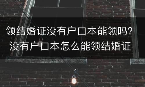 领结婚证没有户口本能领吗？ 没有户口本怎么能领结婚证