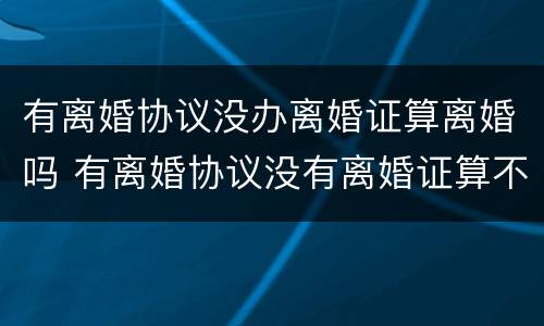 有离婚协议没办离婚证算离婚吗 有离婚协议没有离婚证算不算离婚