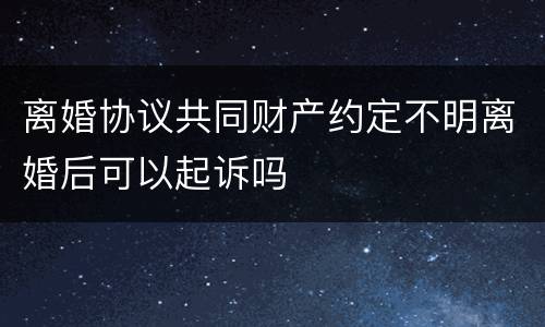 离婚协议共同财产约定不明离婚后可以起诉吗