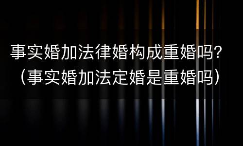 事实婚加法律婚构成重婚吗？（事实婚加法定婚是重婚吗）