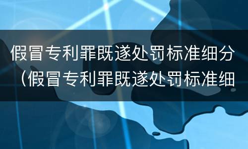 假冒专利罪既遂处罚标准细分（假冒专利罪既遂处罚标准细分）