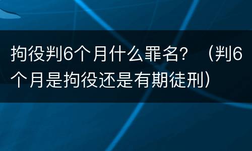 拘役判6个月什么罪名？（判6个月是拘役还是有期徒刑）