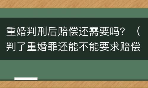 重婚判刑后赔偿还需要吗？（判了重婚罪还能不能要求赔偿）