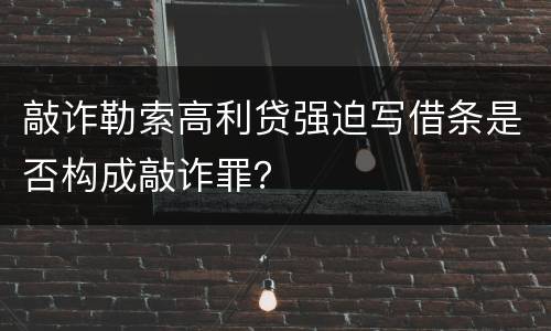 敲诈勒索高利贷强迫写借条是否构成敲诈罪？