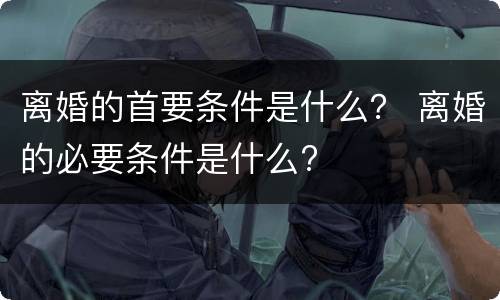 离婚的首要条件是什么？ 离婚的必要条件是什么?