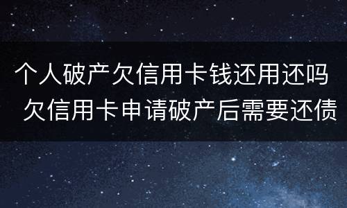 个人破产欠信用卡钱还用还吗 欠信用卡申请破产后需要还债吗