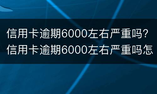 信用卡逾期6000左右严重吗? 信用卡逾期6000左右严重吗怎么办