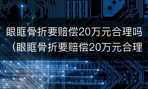 眼眶骨折要赔偿20万元合理吗（眼眶骨折要赔偿20万元合理吗为什么）