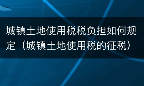 城镇土地使用税税负担如何规定（城镇土地使用税的征税）